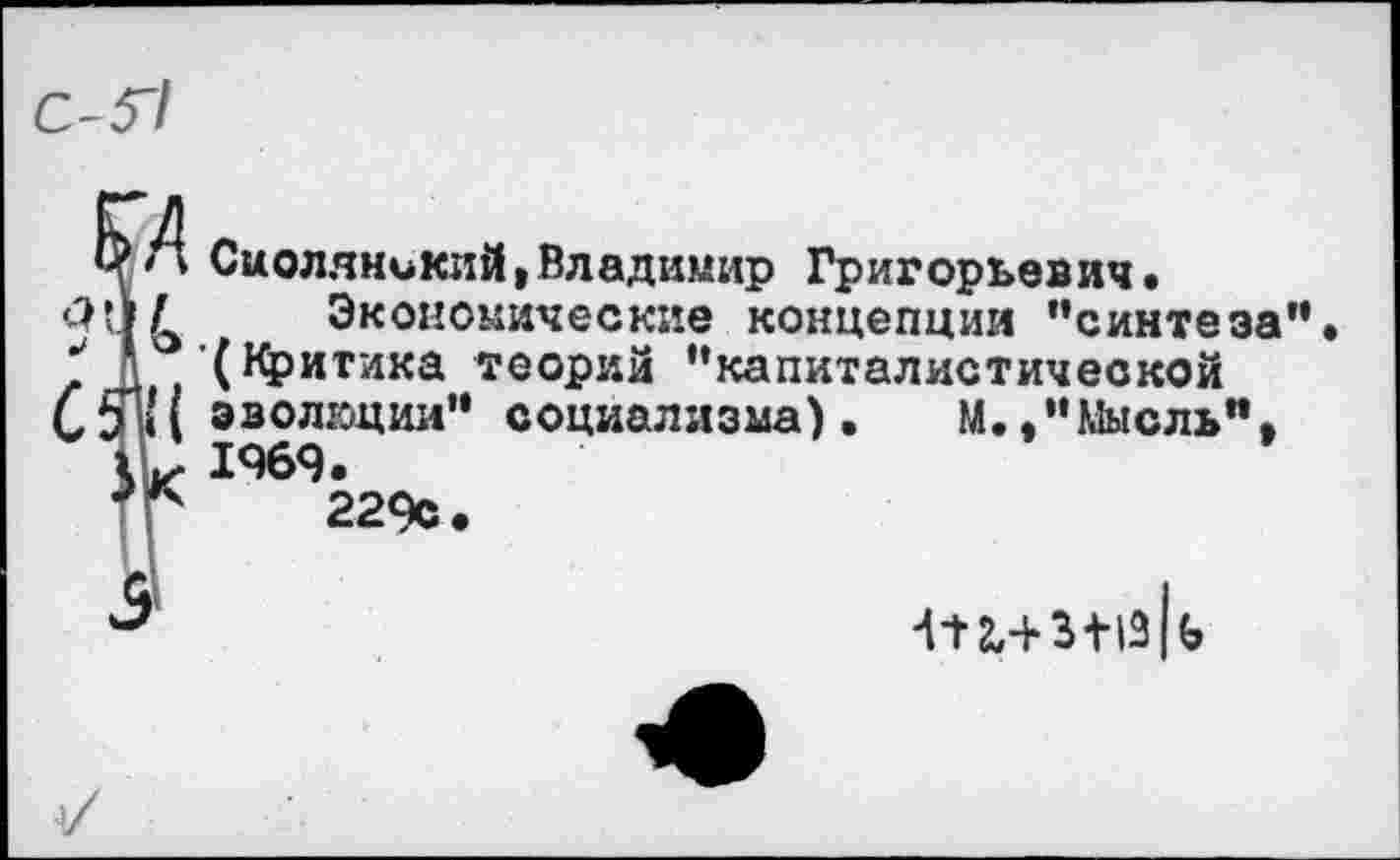 ﻿Сиоляникий,Владимир Григорьевич•
Экономические концепции "синтеза (Критика теорий "капиталистической эволюции" социализма). М.."Мысль”, 1969.
229с.

